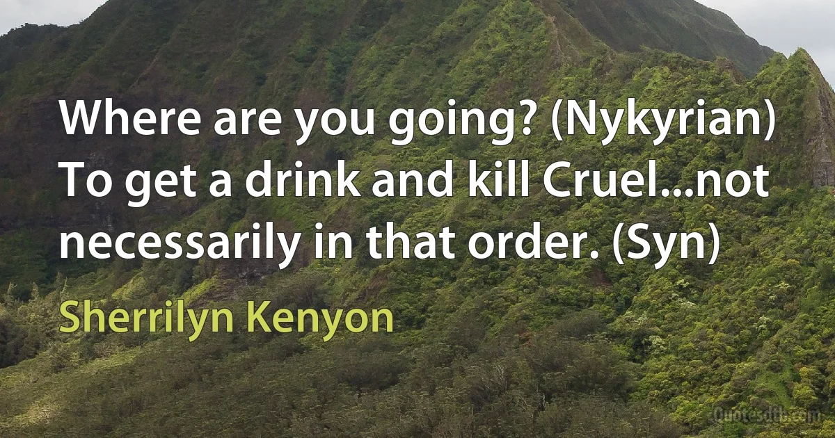 Where are you going? (Nykyrian)
To get a drink and kill Cruel...not necessarily in that order. (Syn) (Sherrilyn Kenyon)