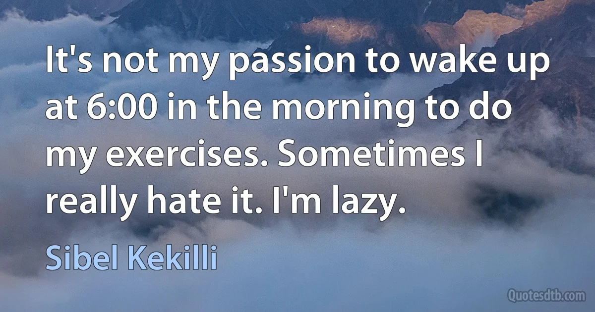 It's not my passion to wake up at 6:00 in the morning to do my exercises. Sometimes I really hate it. I'm lazy. (Sibel Kekilli)