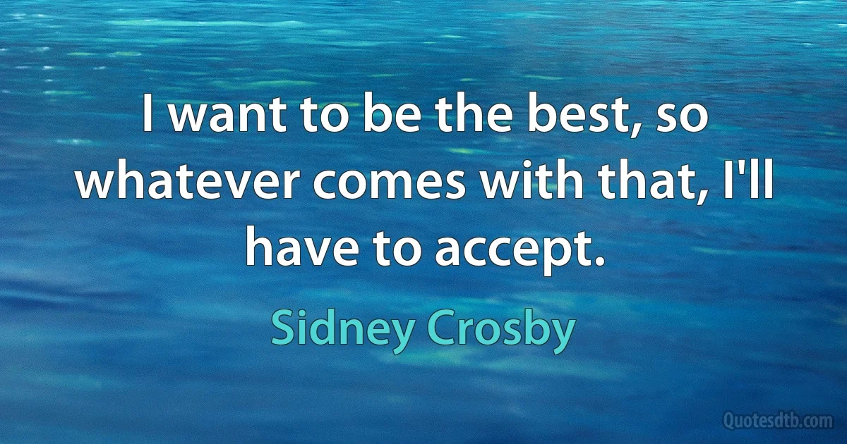 I want to be the best, so whatever comes with that, I'll have to accept. (Sidney Crosby)