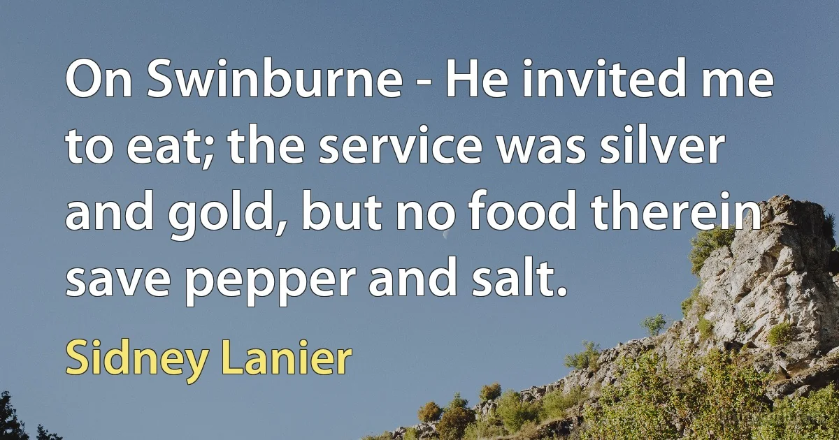 On Swinburne - He invited me to eat; the service was silver and gold, but no food therein save pepper and salt. (Sidney Lanier)