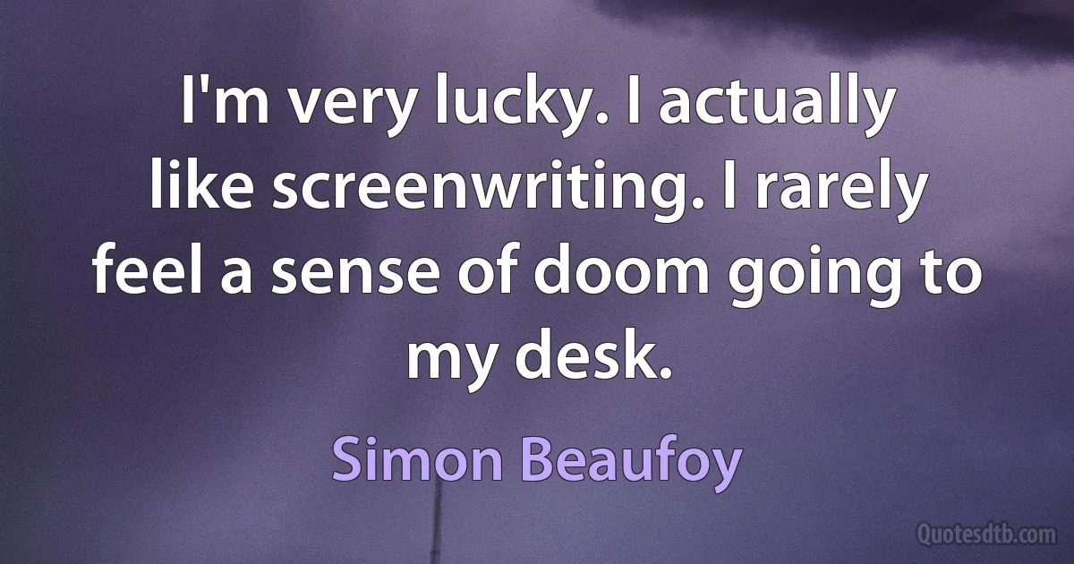 I'm very lucky. I actually like screenwriting. I rarely feel a sense of doom going to my desk. (Simon Beaufoy)