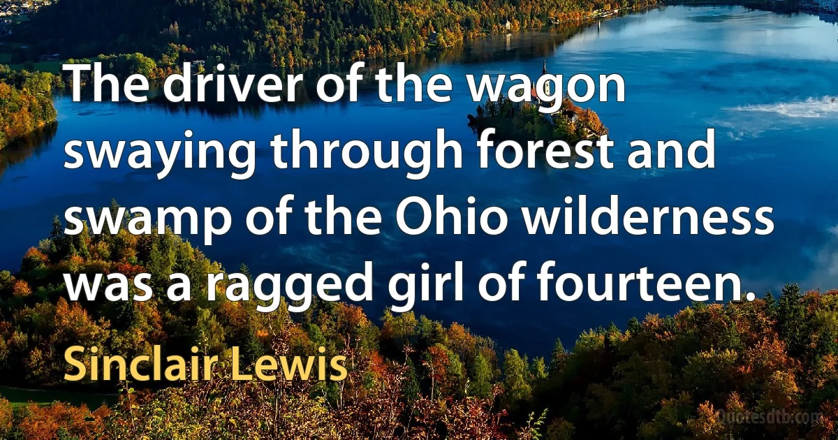 The driver of the wagon swaying through forest and swamp of the Ohio wilderness was a ragged girl of fourteen. (Sinclair Lewis)