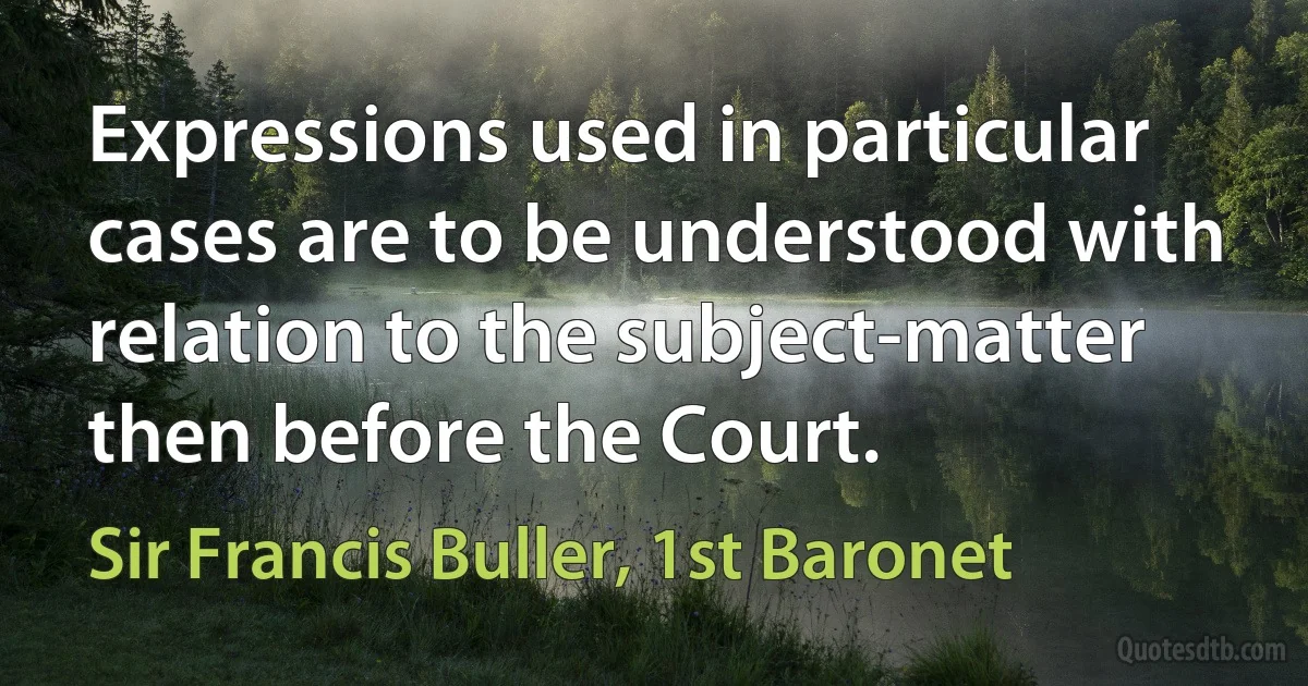 Expressions used in particular cases are to be understood with relation to the subject-matter then before the Court. (Sir Francis Buller, 1st Baronet)