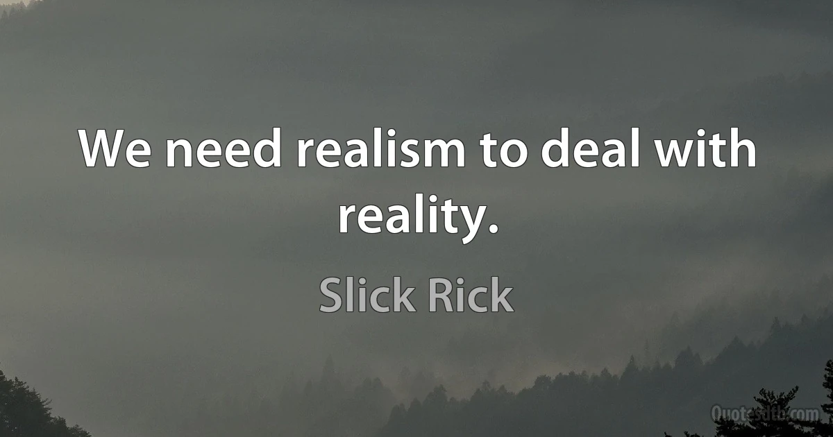 We need realism to deal with reality. (Slick Rick)