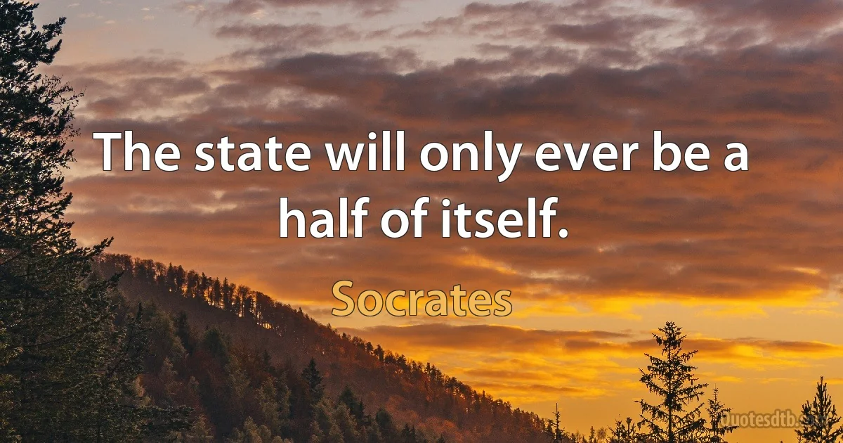 The state will only ever be a half of itself. (Socrates)