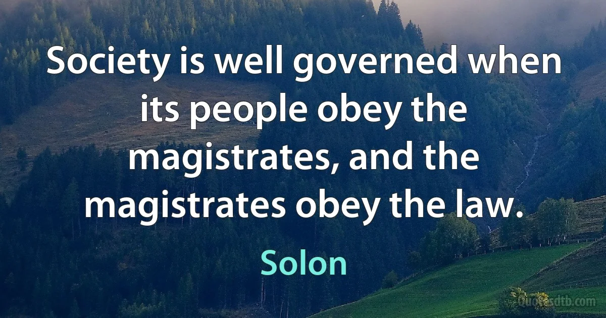 Society is well governed when its people obey the magistrates, and the magistrates obey the law. (Solon)