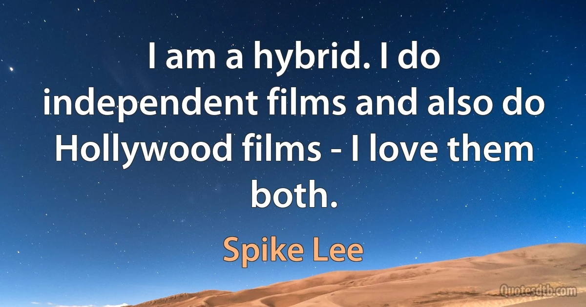 I am a hybrid. I do independent films and also do Hollywood films - I love them both. (Spike Lee)