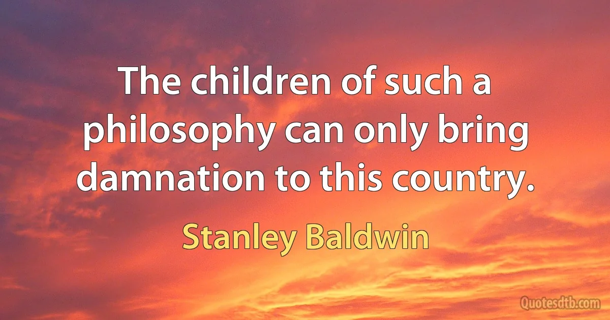 The children of such a philosophy can only bring damnation to this country. (Stanley Baldwin)