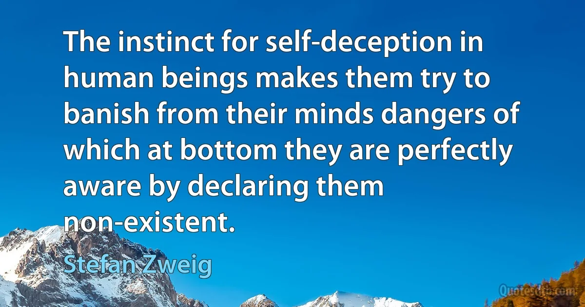 The instinct for self-deception in human beings makes them try to banish from their minds dangers of which at bottom they are perfectly aware by declaring them non-existent. (Stefan Zweig)