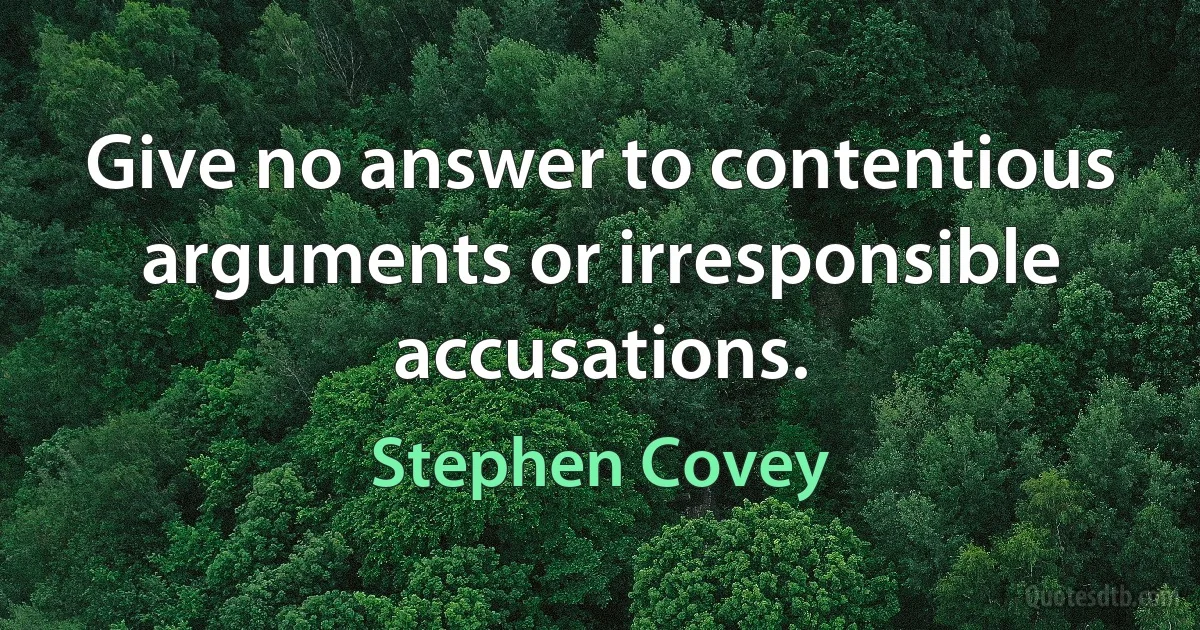 Give no answer to contentious arguments or irresponsible accusations. (Stephen Covey)