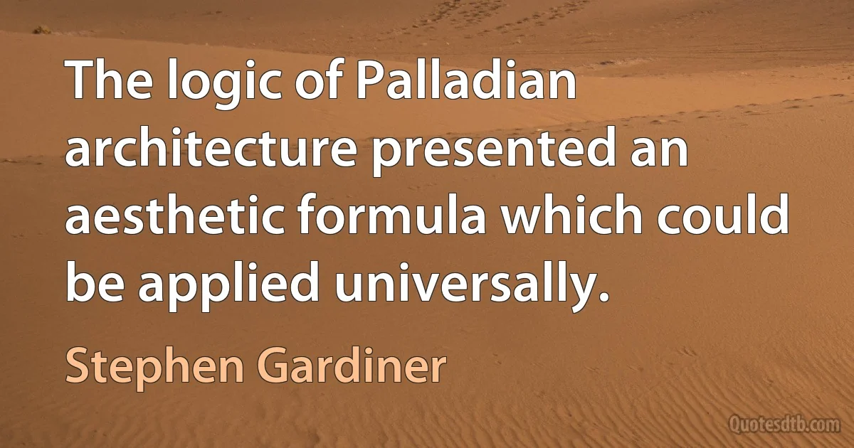 The logic of Palladian architecture presented an aesthetic formula which could be applied universally. (Stephen Gardiner)