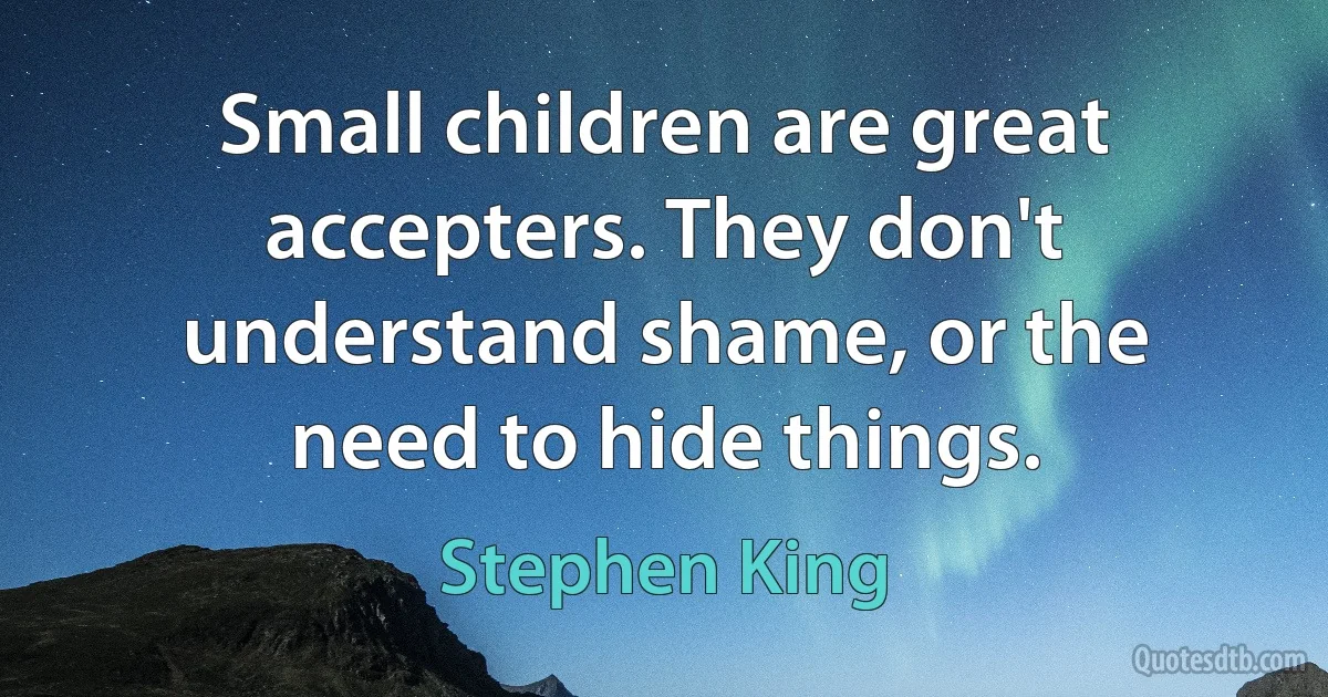 Small children are great accepters. They don't understand shame, or the need to hide things. (Stephen King)