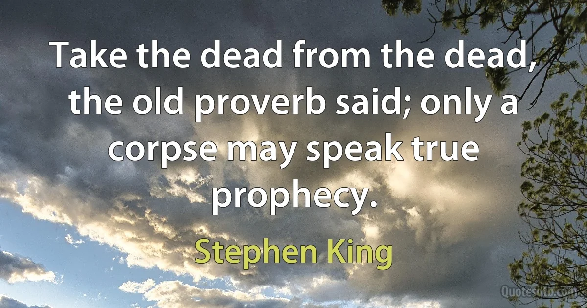 Take the dead from the dead, the old proverb said; only a corpse may speak true prophecy. (Stephen King)