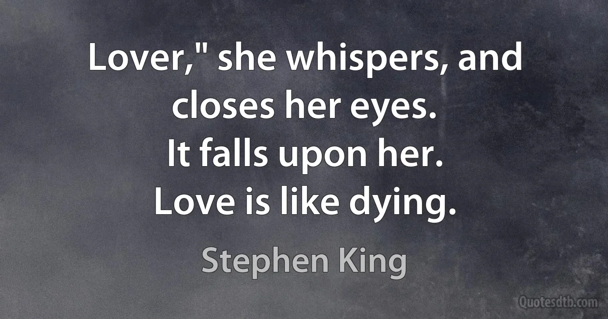 Lover," she whispers, and closes her eyes.
It falls upon her.
Love is like dying. (Stephen King)