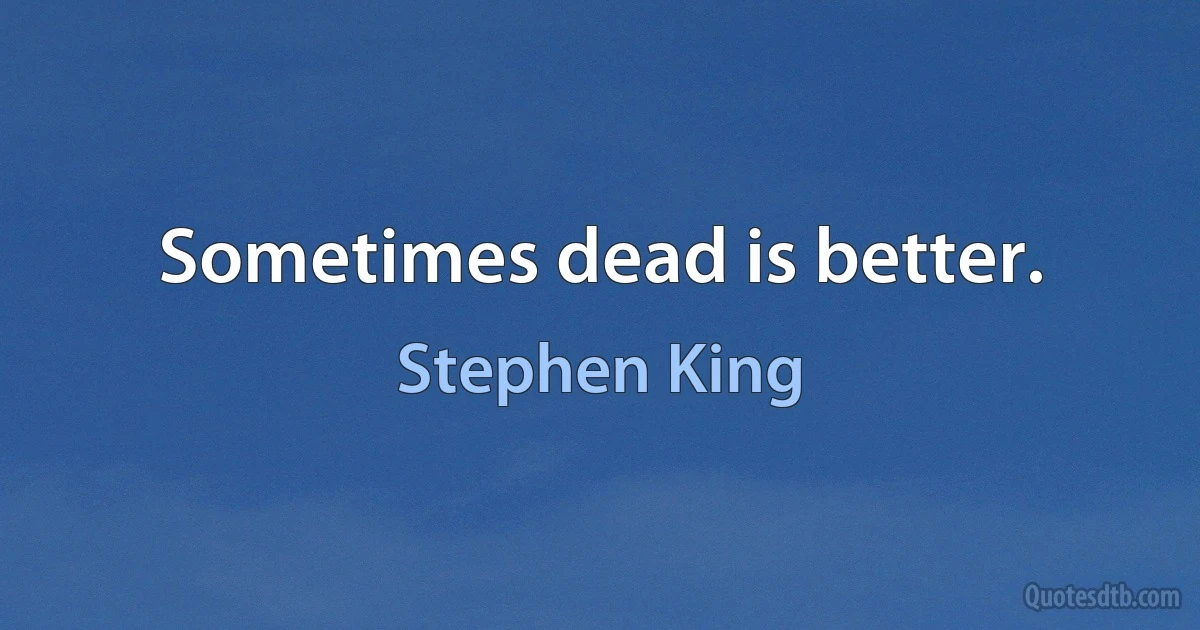 Sometimes dead is better. (Stephen King)