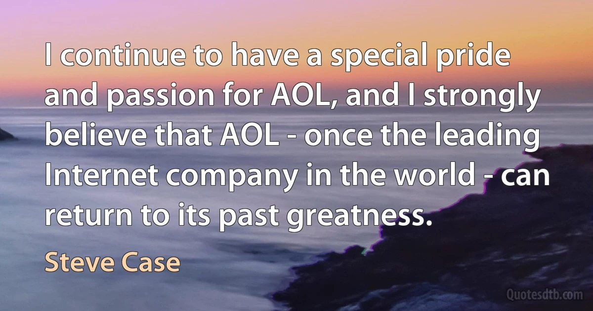 I continue to have a special pride and passion for AOL, and I strongly believe that AOL - once the leading Internet company in the world - can return to its past greatness. (Steve Case)