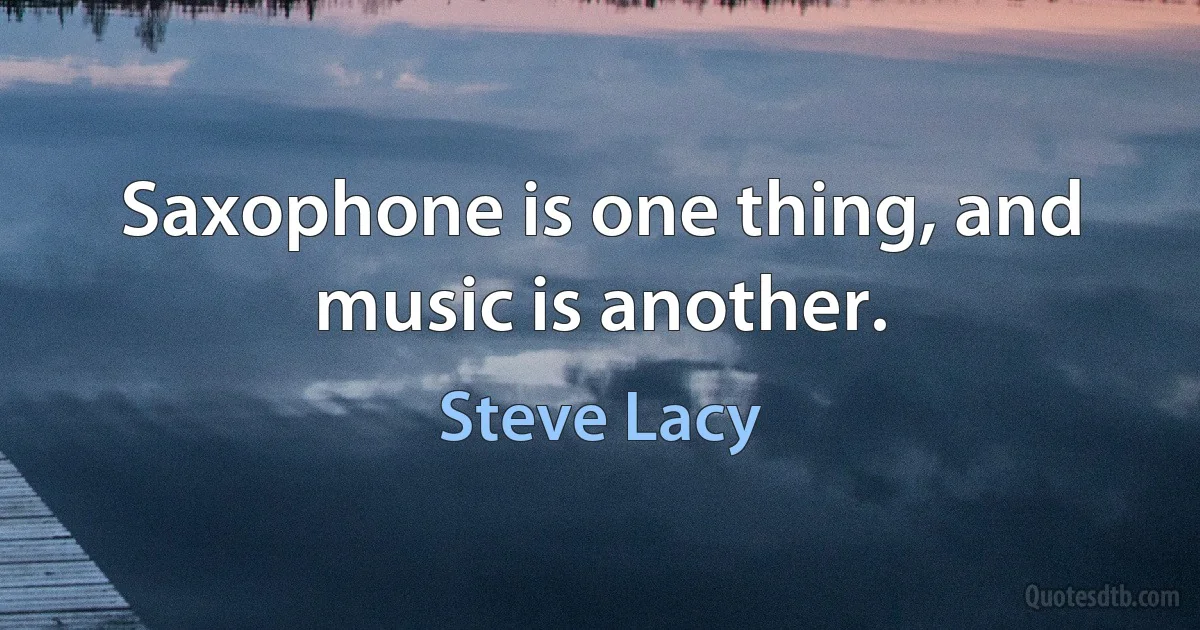 Saxophone is one thing, and music is another. (Steve Lacy)