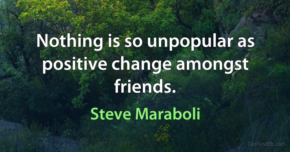 Nothing is so unpopular as positive change amongst friends. (Steve Maraboli)