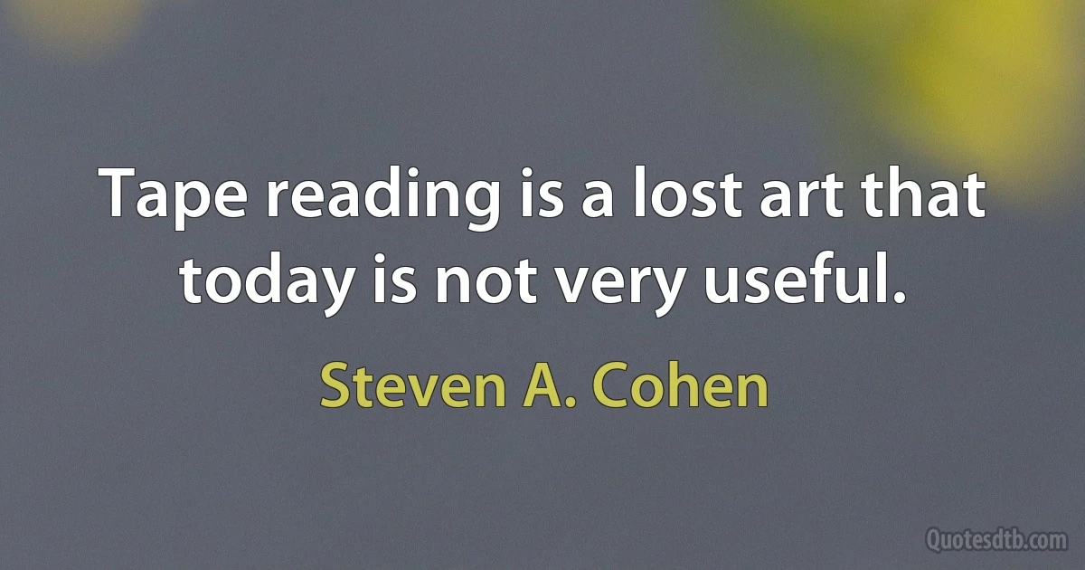 Tape reading is a lost art that today is not very useful. (Steven A. Cohen)