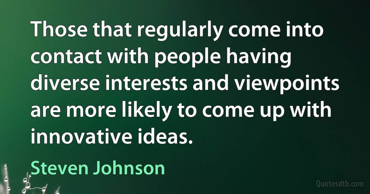 Those that regularly come into contact with people having diverse interests and viewpoints are more likely to come up with innovative ideas. (Steven Johnson)