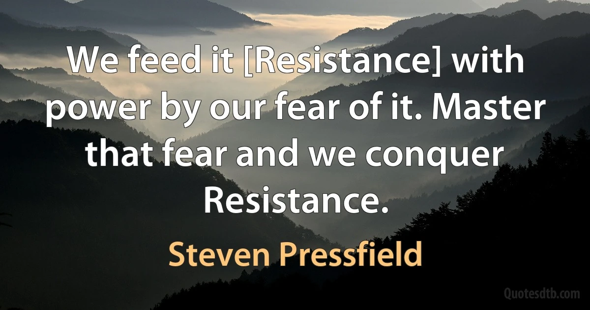 We feed it [Resistance] with power by our fear of it. Master that fear and we conquer Resistance. (Steven Pressfield)