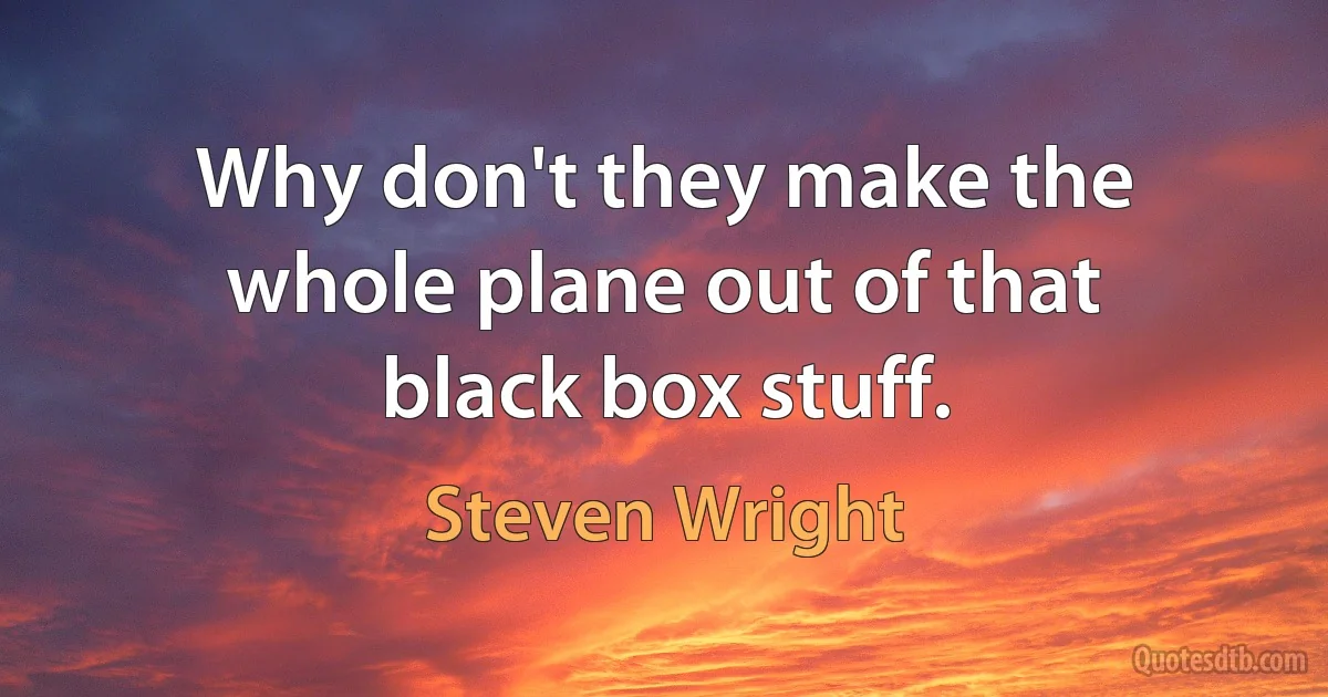 Why don't they make the whole plane out of that black box stuff. (Steven Wright)