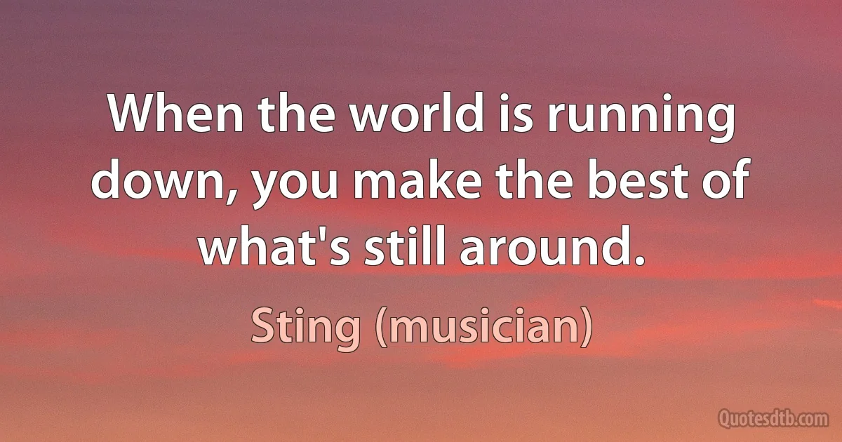 When the world is running down, you make the best of what's still around. (Sting (musician))