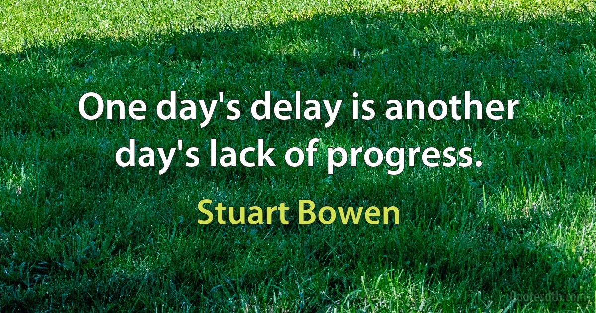 One day's delay is another day's lack of progress. (Stuart Bowen)