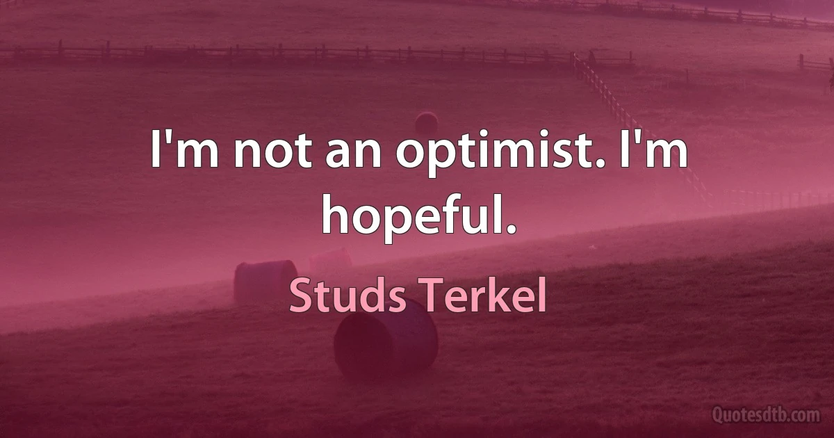 I'm not an optimist. I'm hopeful. (Studs Terkel)