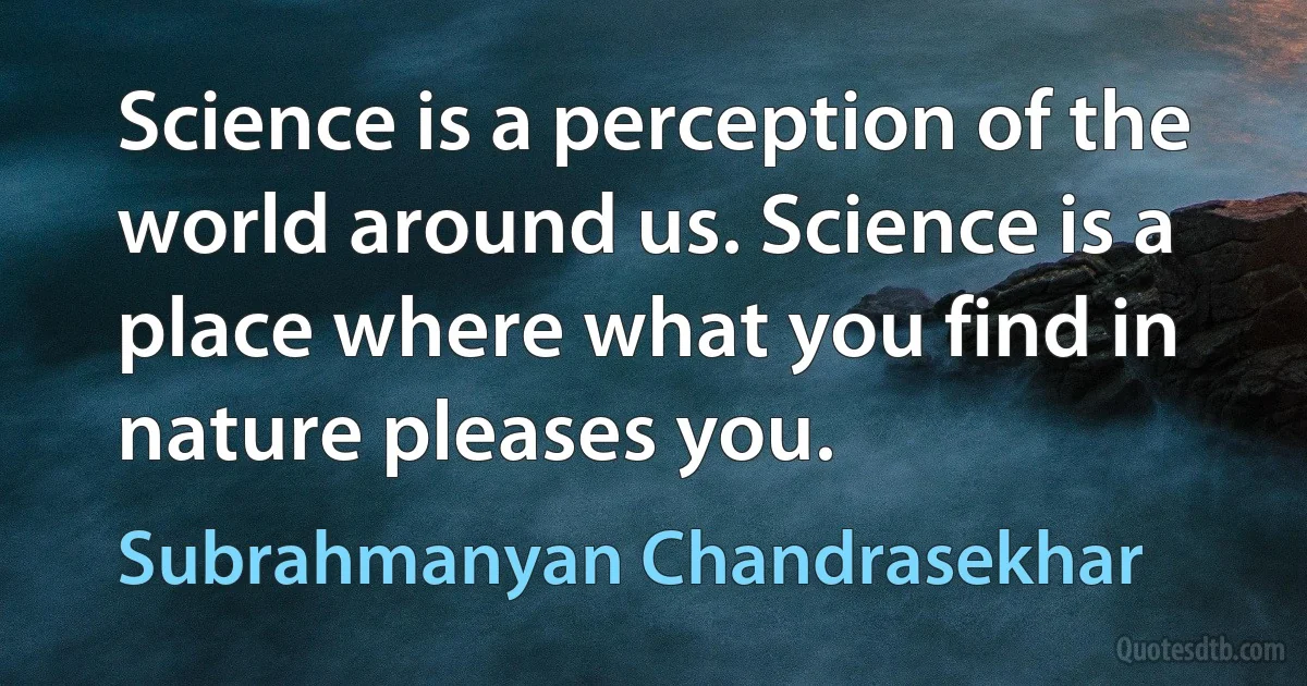 Science is a perception of the world around us. Science is a place where what you find in nature pleases you. (Subrahmanyan Chandrasekhar)