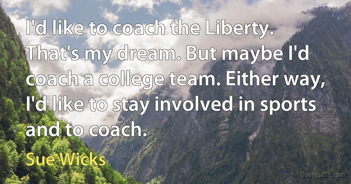 I'd like to coach the Liberty. That's my dream. But maybe I'd coach a college team. Either way, I'd like to stay involved in sports and to coach. (Sue Wicks)