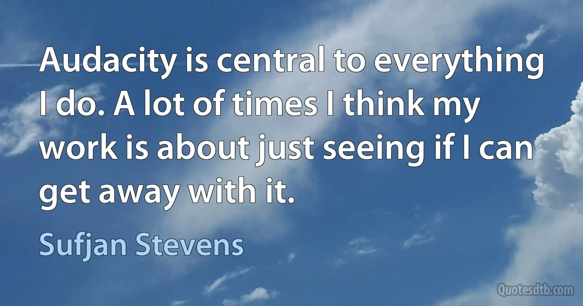 Audacity is central to everything I do. A lot of times I think my work is about just seeing if I can get away with it. (Sufjan Stevens)