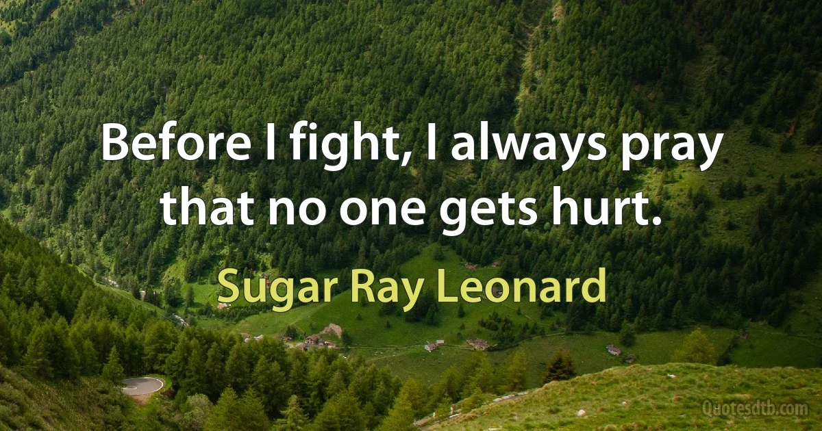 Before I fight, I always pray that no one gets hurt. (Sugar Ray Leonard)