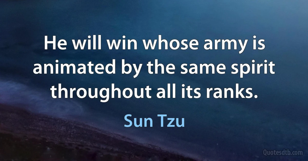 He will win whose army is animated by the same spirit throughout all its ranks. (Sun Tzu)