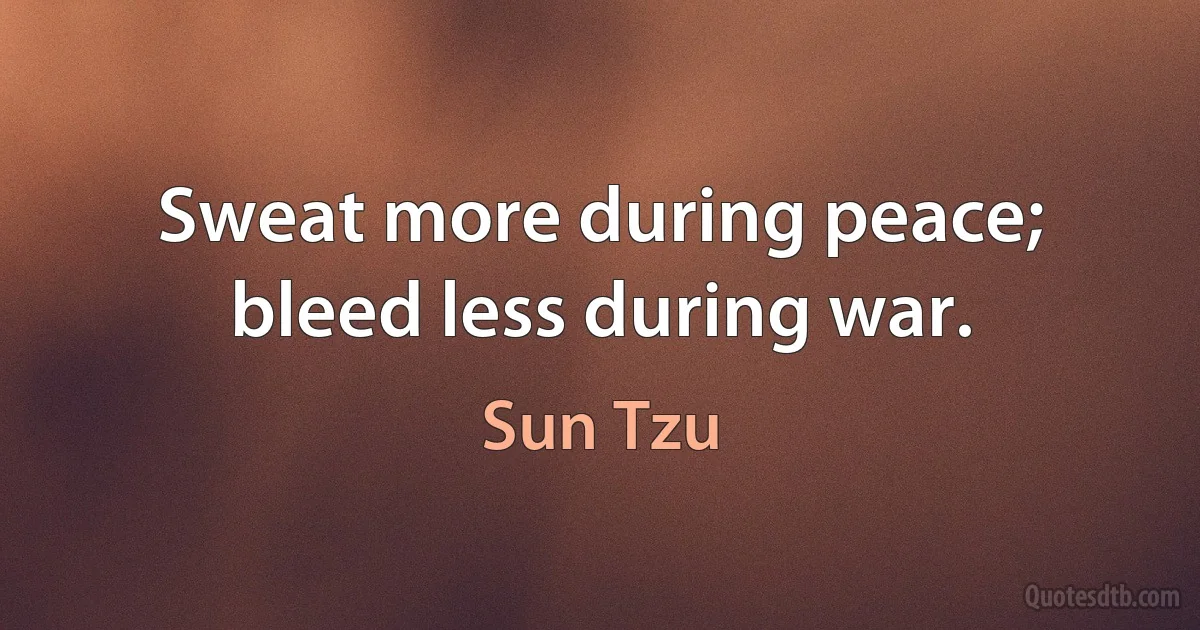 Sweat more during peace; bleed less during war. (Sun Tzu)