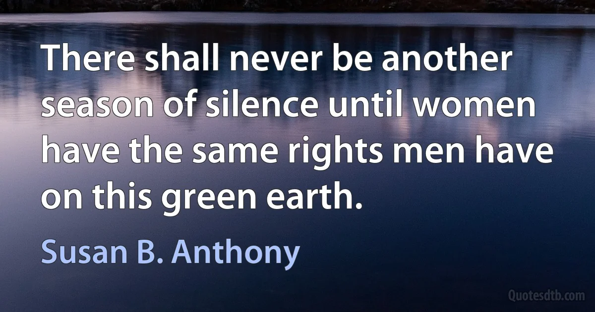 There shall never be another season of silence until women have the same rights men have on this green earth. (Susan B. Anthony)