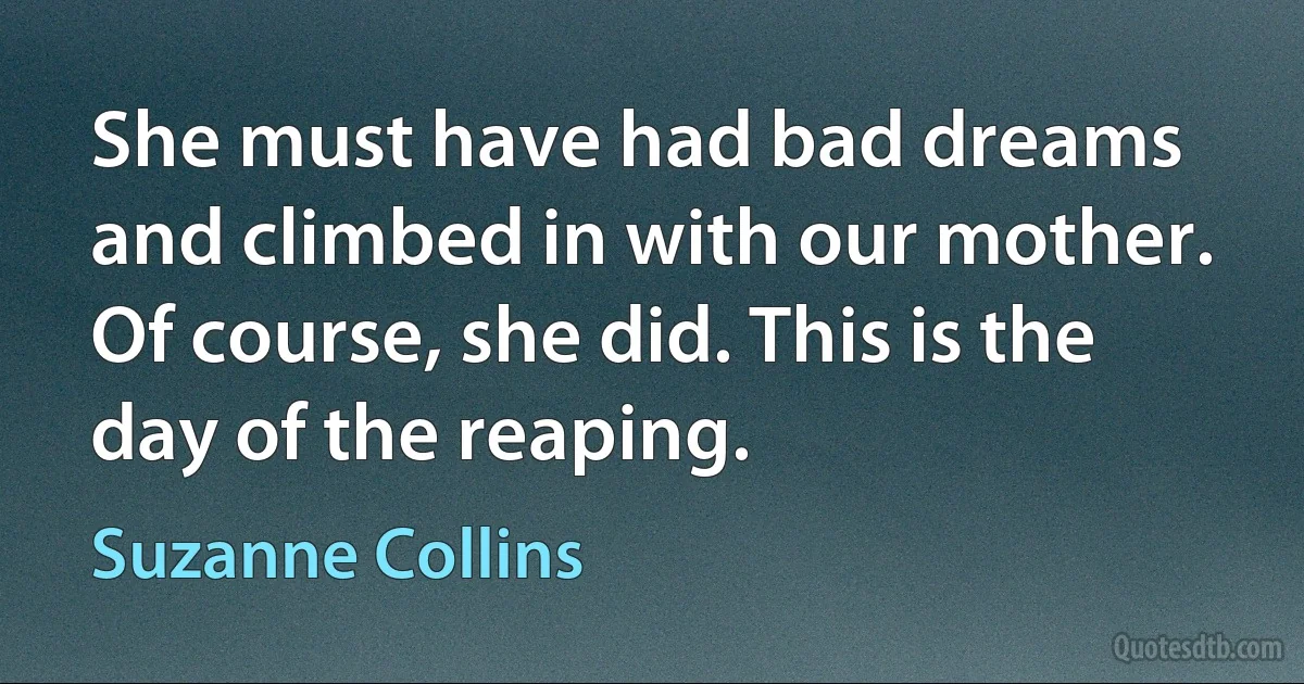 She must have had bad dreams and climbed in with our mother. Of course, she did. This is the day of the reaping. (Suzanne Collins)