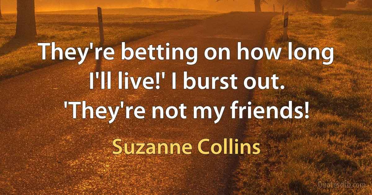 They're betting on how long I'll live!' I burst out. 'They're not my friends! (Suzanne Collins)