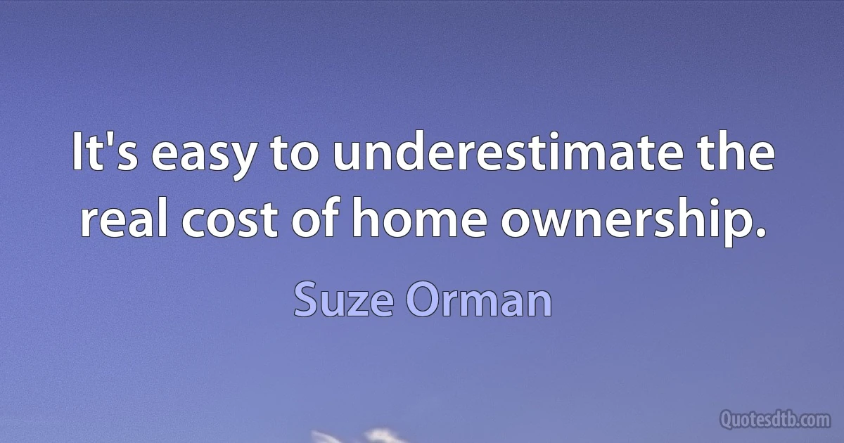 It's easy to underestimate the real cost of home ownership. (Suze Orman)