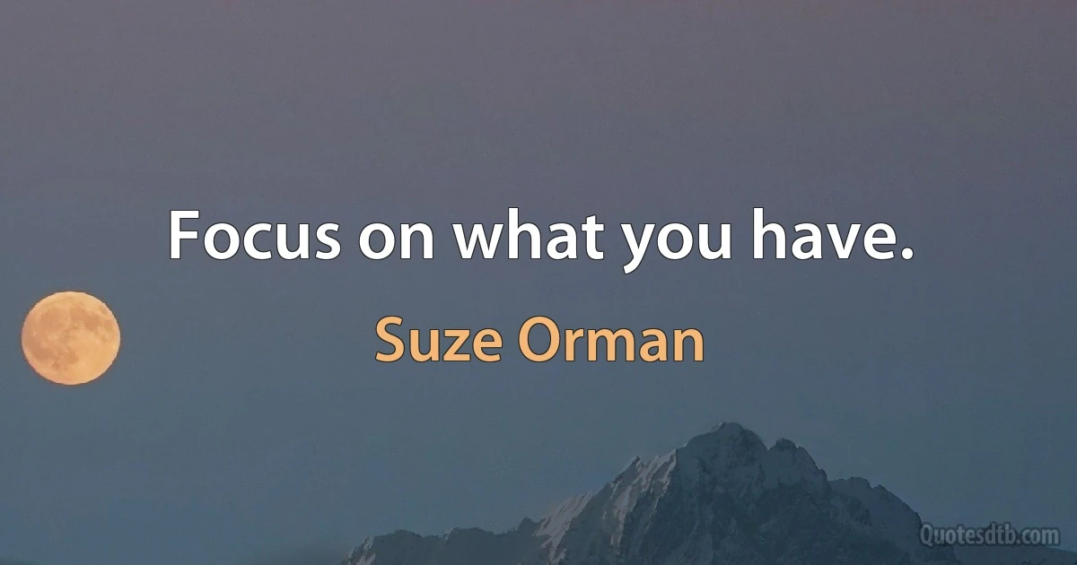 Focus on what you have. (Suze Orman)