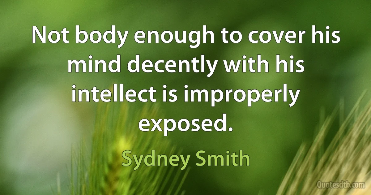 Not body enough to cover his mind decently with his intellect is improperly exposed. (Sydney Smith)