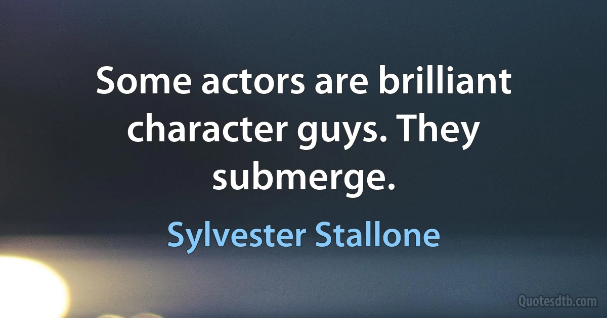 Some actors are brilliant character guys. They submerge. (Sylvester Stallone)