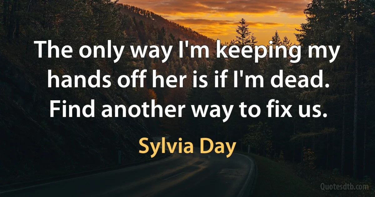 The only way I'm keeping my hands off her is if I'm dead. Find another way to fix us. (Sylvia Day)