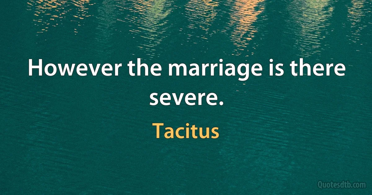 However the marriage is there severe. (Tacitus)