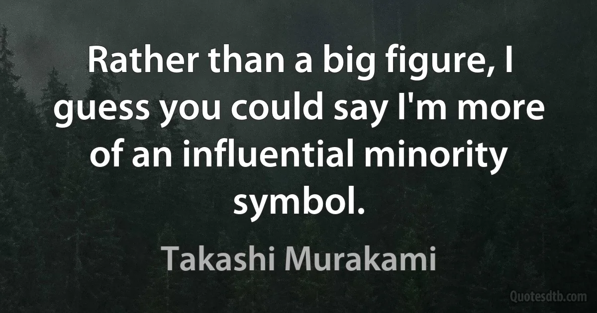 Rather than a big figure, I guess you could say I'm more of an influential minority symbol. (Takashi Murakami)