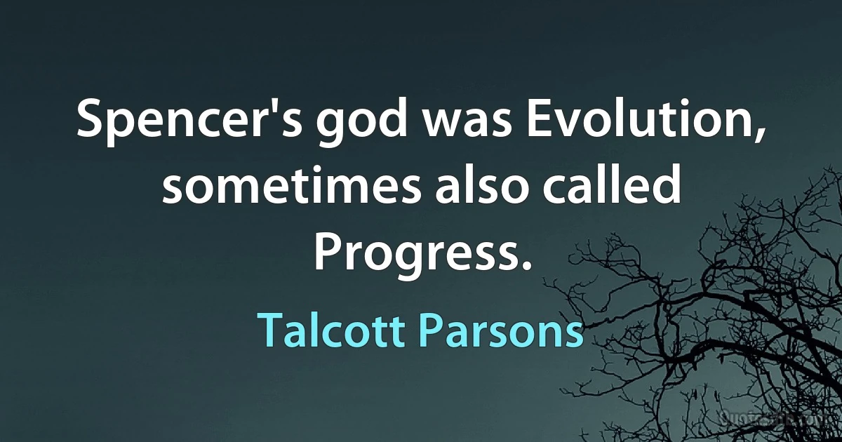 Spencer's god was Evolution, sometimes also called Progress. (Talcott Parsons)