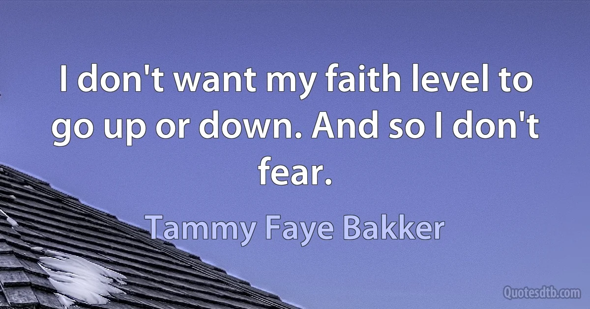 I don't want my faith level to go up or down. And so I don't fear. (Tammy Faye Bakker)