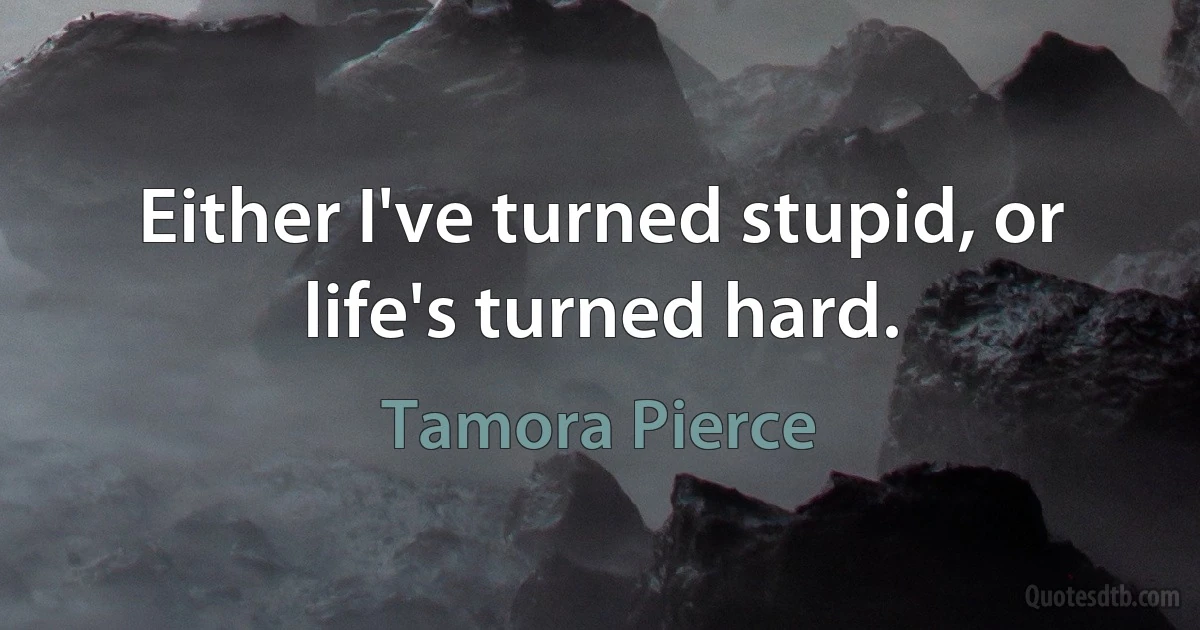 Either I've turned stupid, or life's turned hard. (Tamora Pierce)