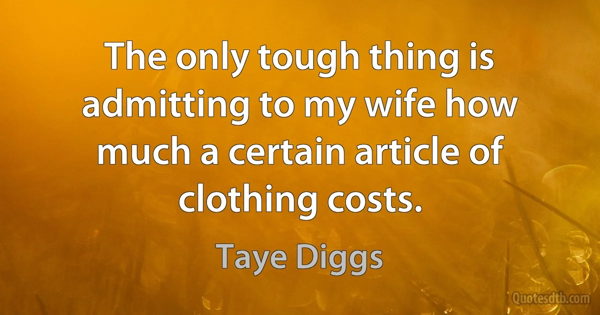 The only tough thing is admitting to my wife how much a certain article of clothing costs. (Taye Diggs)