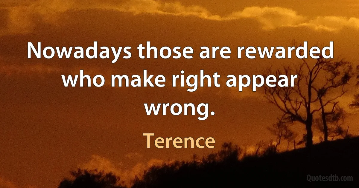 Nowadays those are rewarded who make right appear wrong. (Terence)